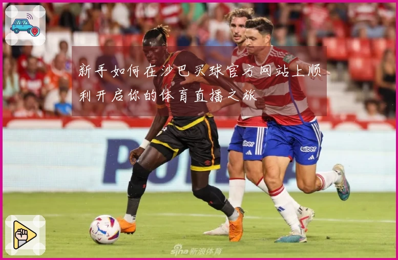 新手如何在沙巴买球官方网站上顺利开启你的体育直播之旅