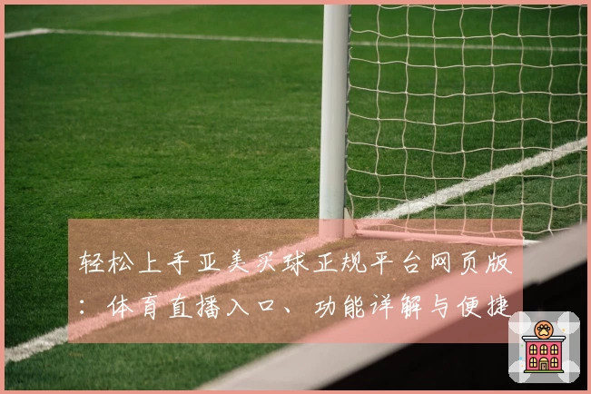 轻松上手亚美买球正规平台网页版：体育直播入口、功能详解与便捷体验全攻略