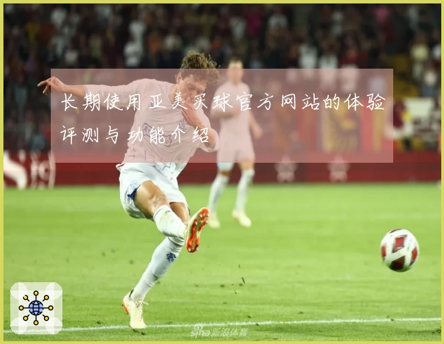 长期使用亚美买球官方网站的体验评测与功能介绍