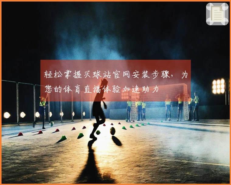 轻松掌握买球站官网安装步骤，为您的体育直播体验加速助力