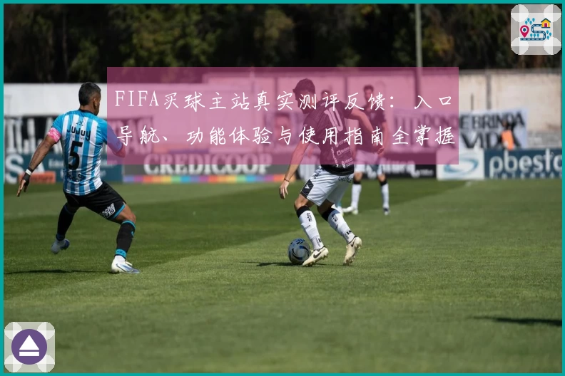 FIFA买球主站真实测评反馈：入口导航、功能体验与使用指南全掌握