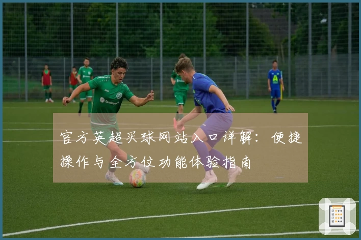官方英超买球网站入口详解:便捷操作与全方位功能体验指南