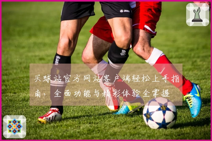买球站官方网站客户端轻松上手指南，全面功能与精彩体验全掌握