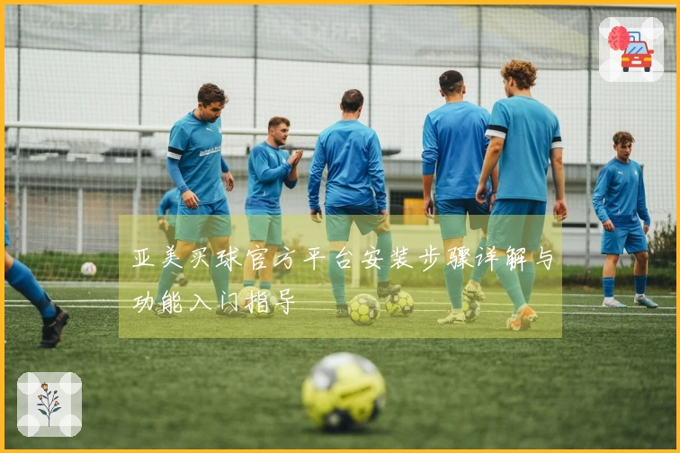 亚美买球官方平台安装步骤详解与功能入门指导