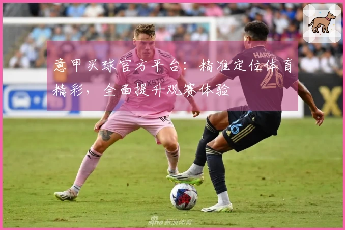 意甲买球官方平台：精准定位体育精彩，全面提升观赛体验