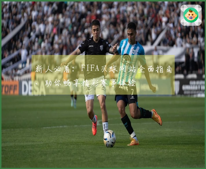 新人必看：FIFA买球网站全面指南，助你畅享精彩赛事体验