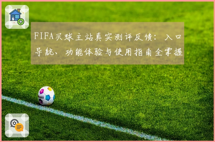 FIFA买球主站真实测评反馈：入口导航、功能体验与使用指南全掌握