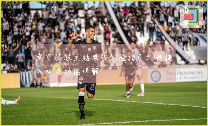 意甲买球主站操作体验指引：便捷入口与功能详解