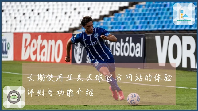 长期使用亚美买球官方网站的体验评测与功能介绍
