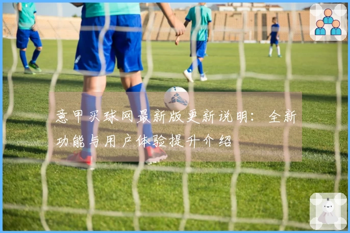 意甲买球网最新版更新说明：全新功能与用户体验提升介绍