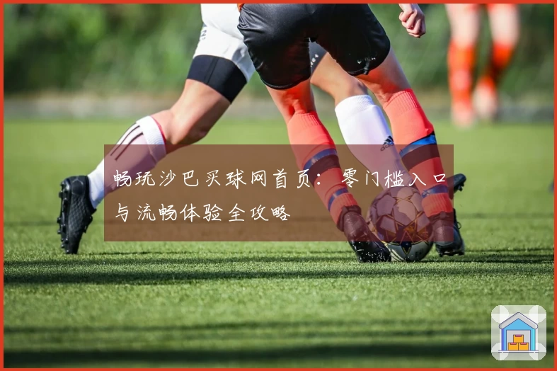 畅玩沙巴买球网首页：零门槛入口与流畅体验全攻略