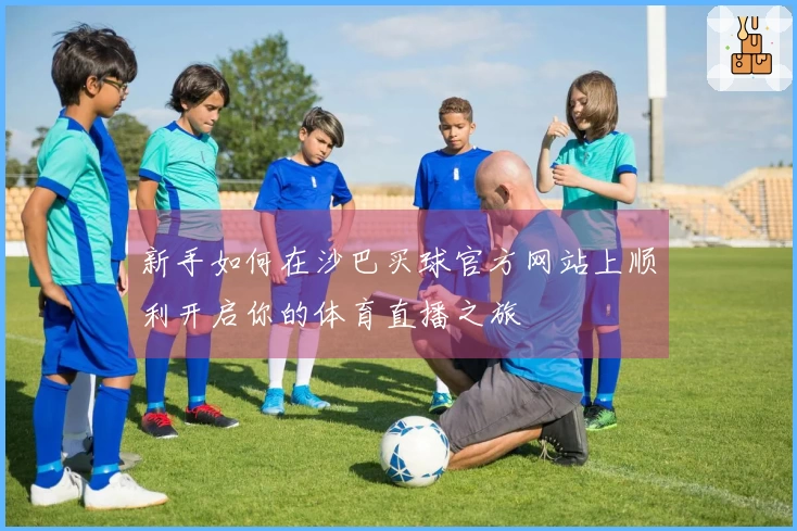 新手如何在沙巴买球官方网站上顺利开启你的体育直播之旅